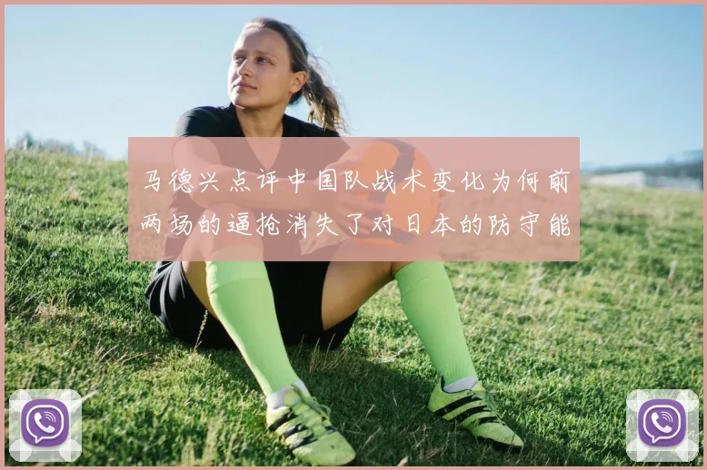 马德兴点评中国队战术变化为何前两场的逼抢消失了对日本的防守能否奏效