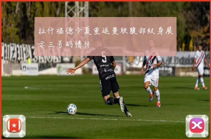 拉什福德今夏重返曼联腹部纹身展示三号码情怀