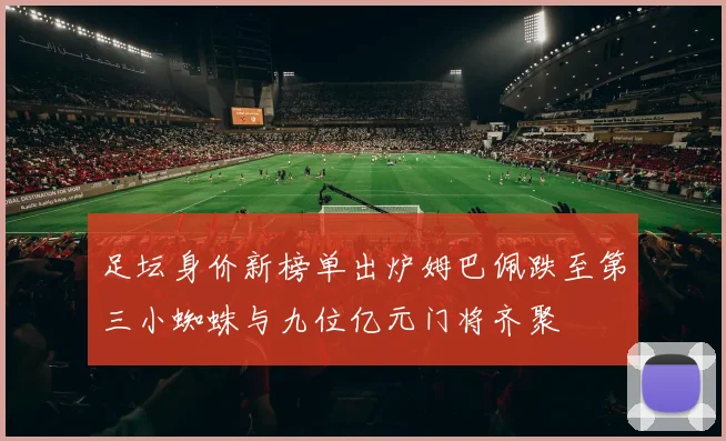 足坛身价新榜单出炉姆巴佩跌至第三小蜘蛛与九位亿元门将齐聚