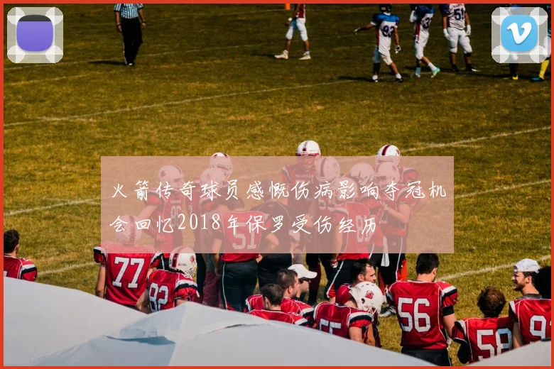 火箭传奇球员感慨伤病影响夺冠机会回忆2018年保罗受伤经历