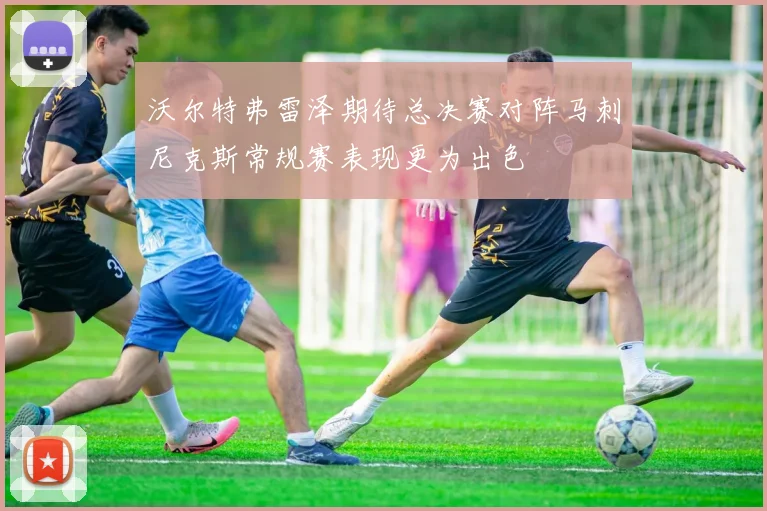 沃尔特弗雷泽期待总决赛对阵马刺尼克斯常规赛表现更为出色