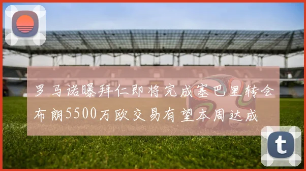 罗马诺曝拜仁即将完成塞巴里转会布朗5500万欧交易有望本周达成