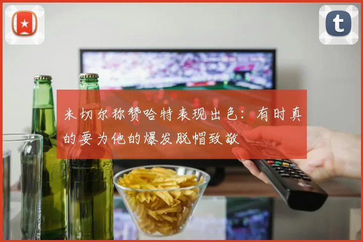 米切尔称赞哈特表现出色：有时真的要为他的爆发脱帽致敬