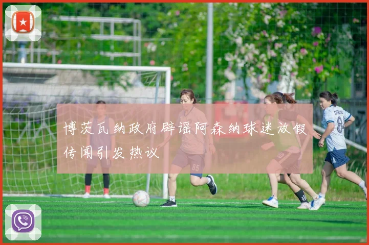 博茨瓦纳政府辟谣阿森纳球迷放假传闻引发热议