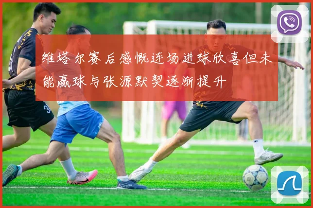 维塔尔赛后感慨连场进球欣喜但未能赢球与张源默契逐渐提升