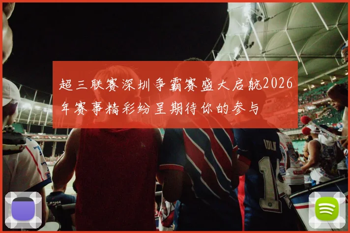 超三联赛深圳争霸赛盛大启航2026年赛事精彩纷呈期待你的参与