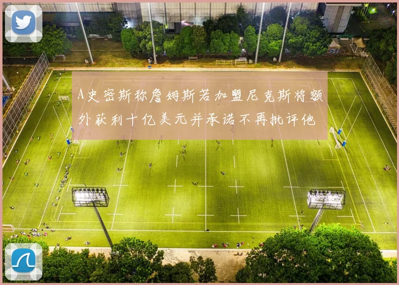 A史密斯称詹姆斯若加盟尼克斯将额外获利十亿美元并承诺不再批评他